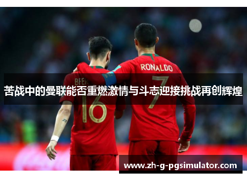 苦战中的曼联能否重燃激情与斗志迎接挑战再创辉煌