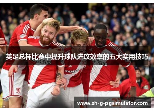 英足总杯比赛中提升球队进攻效率的五大实用技巧