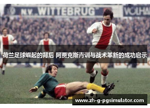 荷兰足球崛起的背后 阿贾克斯青训与战术革新的成功启示