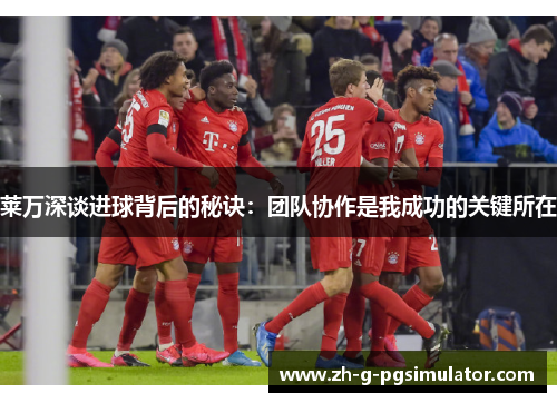 莱万深谈进球背后的秘诀：团队协作是我成功的关键所在