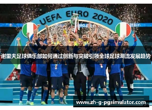 谢里夫足球俱乐部如何通过创新与突破引领全球足球潮流发展趋势