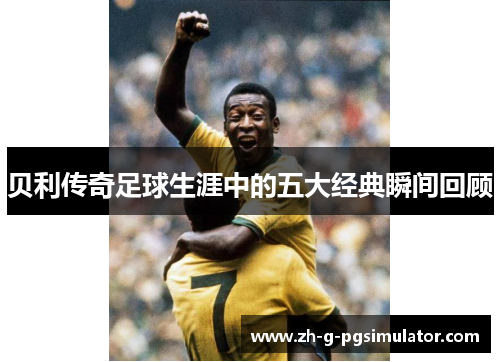 贝利传奇足球生涯中的五大经典瞬间回顾