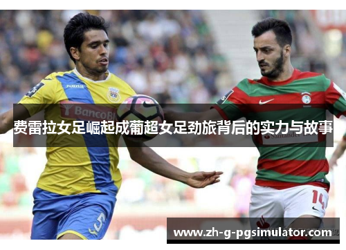 费雷拉女足崛起成葡超女足劲旅背后的实力与故事