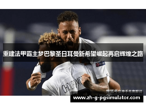 重建法甲霸主梦巴黎圣日耳曼新希望崛起再启辉煌之路