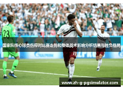 国家队核心球员伤停对比赛走势和整体战术影响分析结果与胜负格局