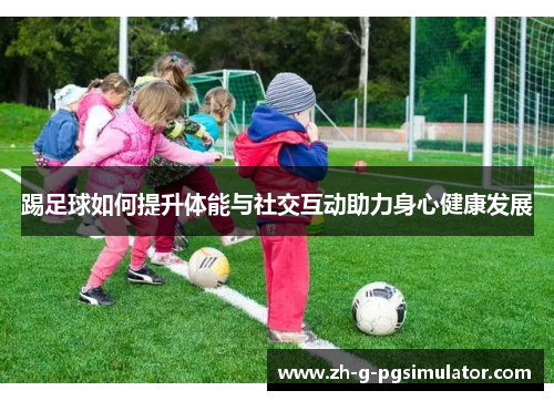 踢足球如何提升体能与社交互动助力身心健康发展
