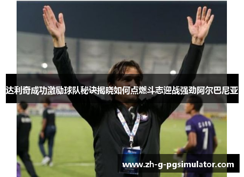 达利奇成功激励球队秘诀揭晓如何点燃斗志迎战强劲阿尔巴尼亚