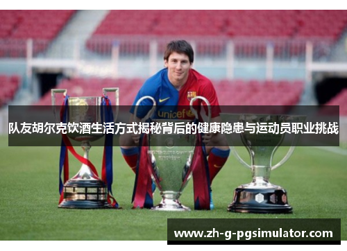 队友胡尔克饮酒生活方式揭秘背后的健康隐患与运动员职业挑战