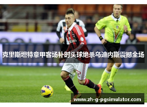 克里斯坦特意甲客场补时头球绝杀乌迪内斯震撼全场