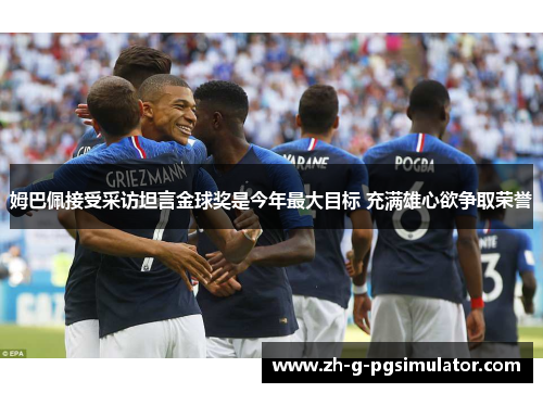 姆巴佩接受采访坦言金球奖是今年最大目标 充满雄心欲争取荣誉