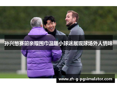 孙兴慜赛前亲赠围巾温暖小球迷展现球场外人情味