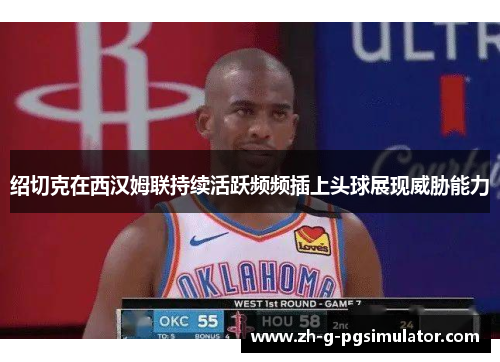 绍切克在西汉姆联持续活跃频频插上头球展现威胁能力