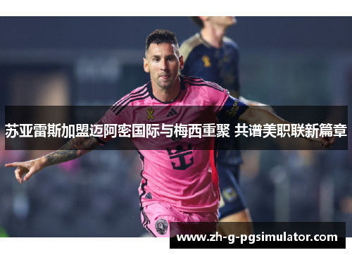 苏亚雷斯加盟迈阿密国际与梅西重聚 共谱美职联新篇章