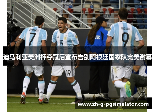 迪马利亚美洲杯夺冠后宣布告别阿根廷国家队完美谢幕