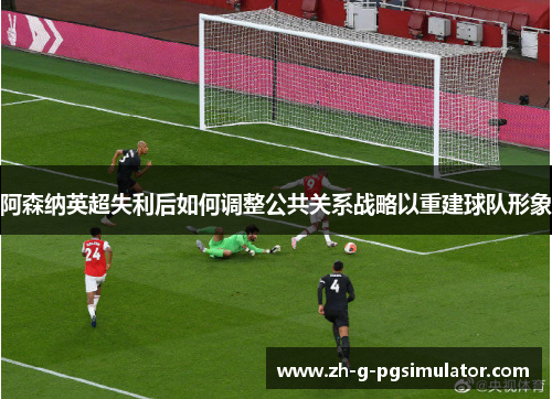 阿森纳英超失利后如何调整公共关系战略以重建球队形象