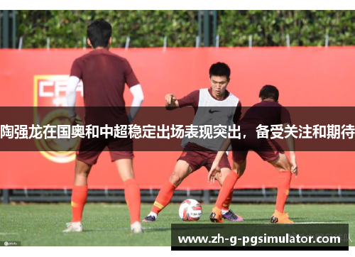 陶强龙在国奥和中超稳定出场表现突出，备受关注和期待