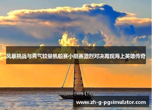 风暴挑战与勇气较量帆船赛小组赛激烈对决再现海上英雄传奇