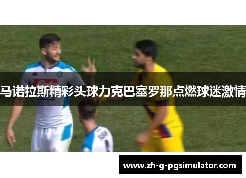 马诺拉斯精彩头球力克巴塞罗那点燃球迷激情