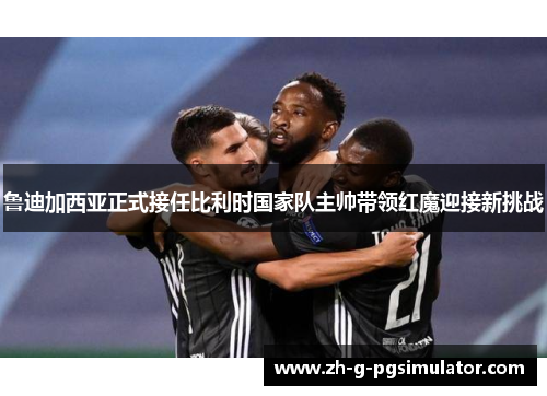 鲁迪加西亚正式接任比利时国家队主帅带领红魔迎接新挑战