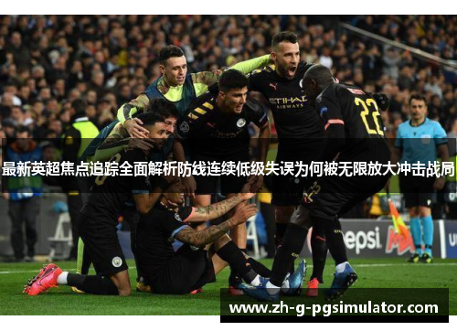 最新英超焦点追踪全面解析防线连续低级失误为何被无限放大冲击战局