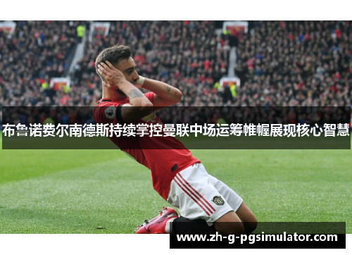 布鲁诺费尔南德斯持续掌控曼联中场运筹帷幄展现核心智慧