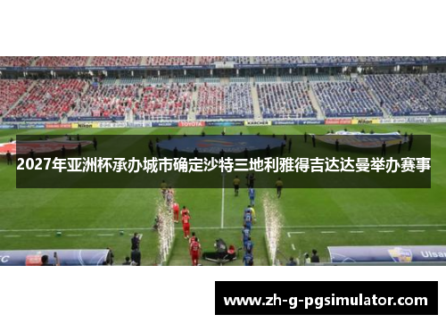 2027年亚洲杯承办城市确定沙特三地利雅得吉达达曼举办赛事