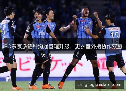 FC东京多语种沟通管理升级，更衣室外援协作双赢
