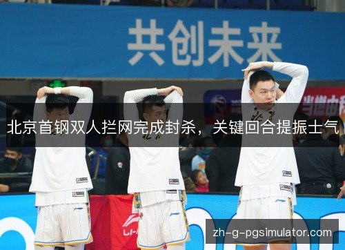 北京首钢双人拦网完成封杀，关键回合提振士气