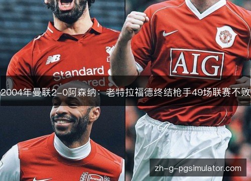 2004年曼联2-0阿森纳：老特拉福德终结枪手49场联赛不败